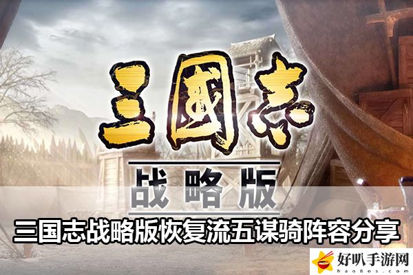 三國志戰略版恢復流五謀騎陣容分享：玩家互動與社交指南