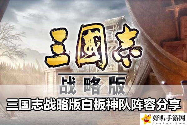三國志戰略版白板神隊陣容分享：完美角色發展全技巧